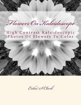 portada Flowers On Kaleidoscope: High Contrast Kaleidoscopic Photos Of Flowers To Color (en Inglés)