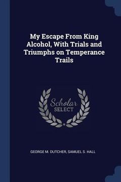 portada My Escape From King Alcohol, With Trials and Triumphs on Temperance Trails (en Inglés)