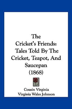 portada the cricket's friends: tales told by the cricket, teapot, and saucepan (1868) (en Inglés)