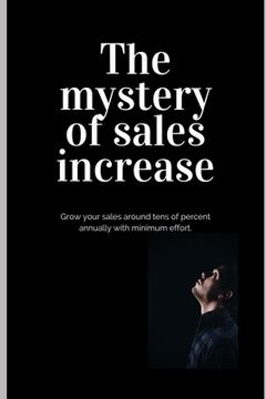portada The mystery of sales increase: Grow your sales around tens of percent with minimum effort and maximum effect. Let's know the modern sales formula. Bu (in English)