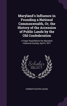 portada Maryland's Influence in Founding a National Commonwealth, Or, the History of the Accession of Public Lands by the Old Confederation: A Paper Read Befo (en Inglés)