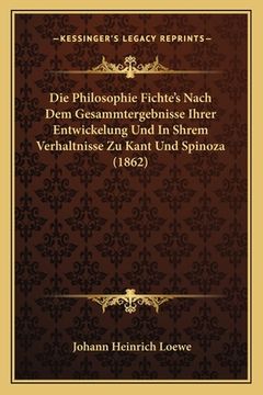 portada Die Philosophie Fichte's Nach Dem Gesammtergebnisse Ihrer Entwickelung Und In Shrem Verhaltnisse Zu Kant Und Spinoza (1862) (in German)