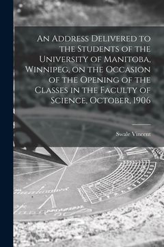 portada An Address Delivered to the Students of the University of Manitoba, Winnipeg, on the Occasion of the Opening of the Classes in the Faculty of Science, (en Inglés)