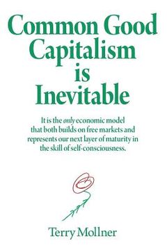 portada Common Good Capitalism is Inevitable: It is the only economic model that both builds on free markets and represents our next layer of maturity in the (en Inglés)