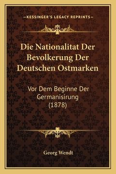 portada Die Nationalitat Der Bevolkerung Der Deutschen Ostmarken: Vor Dem Beginne Der Germanisirung (1878) (en Alemán)