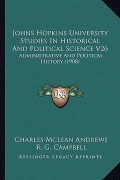 portada johns hopkins university studies in historical and political science v26: administrative and political history (1908)