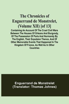 portada The Chronicles of Enguerrand de Monstrelet, (Volume XII) [of 13]; Containing an account of the cruel civil wars between the houses of Orleans and Burg (in English)