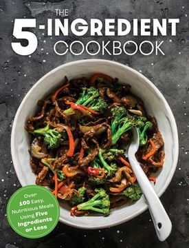 portada The Five Ingredient Cookbook: Over 100 Easy, Nutritious Meals in Five Ingredients or Less (in English)