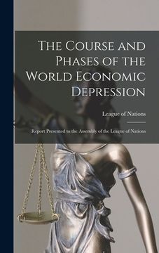 portada The Course and Phases of the World Economic Depression; Report Presented to the Assembly of the League of Nations (en Inglés)