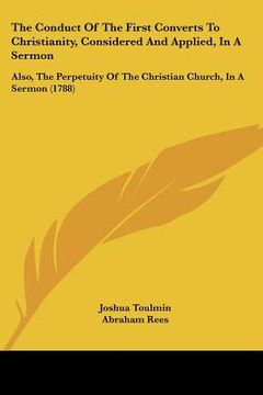 portada the conduct of the first converts to christianity, considered and applied, in a sermon: also, the perpetuity of the christian church, in a sermon (178 (en Inglés)