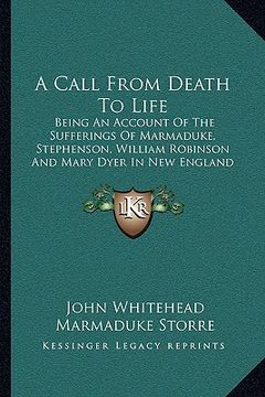 portada a call from death to life: being an account of the sufferings of marmaduke, stephenson, william robinson and mary dyer in new england in the year (en Inglés)