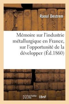 portada Mémoire Sur l'Industrie Métallurgique En France: L'Opportunité de la Développer Et La Possibilité de l'Élever Au Niveau de l'Industrie Métallurgique (in French)