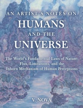 portada An Artist's Notes on Humans and the Universe: The World's Fundamental Laws of Nature: Flux, Limitations, and the Inborn Mechanism of Human Perceptions (en Inglés)