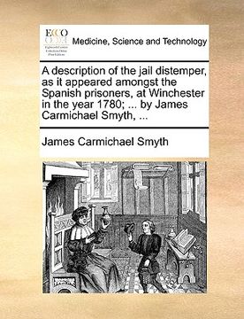portada a description of the jail distemper, as it appeared amongst the spanish prisoners, at winchester in the year 1780; ... by james carmichael smyth, .. (en Inglés)