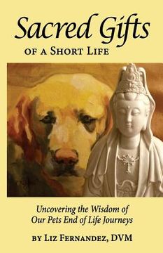 portada Sacred Gifts of a Short Life: Uncovering the Wisdom of our Pets end of Life Journeys (en Inglés)