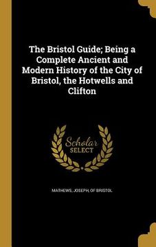 portada The Bristol Guide; Being a Complete Ancient and Modern History of the City of Bristol, the Hotwells and Clifton (in English)