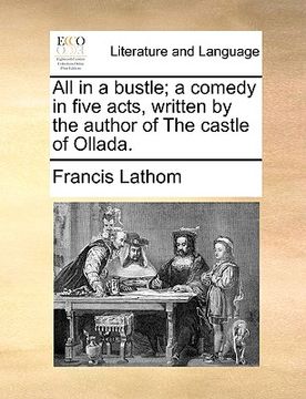 portada all in a bustle; a comedy in five acts, written by the author of the castle of ollada. (in English)