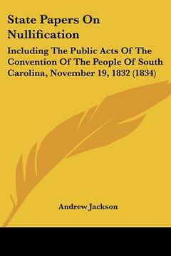 portada state papers on nullification: including the public acts of the convention of the people of south carolina, november 19, 1832 (1834)