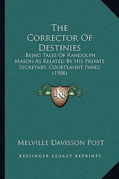 portada the corrector of destinies: being tales of randolph mason as related by his private secretary, courtlandt parks (1908) (en Inglés)