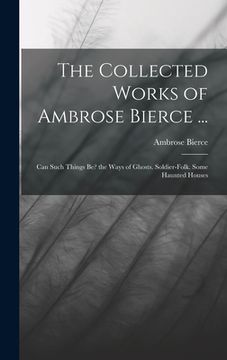 portada The Collected Works of Ambrose Bierce ...: Can Such Things Be? the Ways of Ghosts. Soldier-Folk. Some Haunted Houses