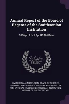portada Annual Report of the Board of Regents of the Smithsonian Institution: 1886 pt. 2 Incl Rpt US Natl Mus (in English)