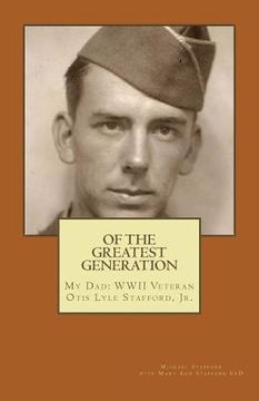 portada Of the Greatest Generation: My Dad: WWII Veteran Otis Lyle Stafford, Jr. (en Inglés)