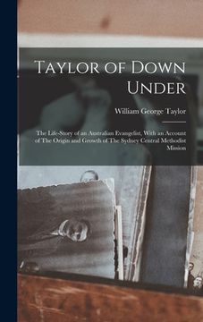 portada Taylor of Down Under: The Life-story of an Australian Evangelist, With an Account of The Origin and Growth of The Sydney Central Methodist M (en Inglés)