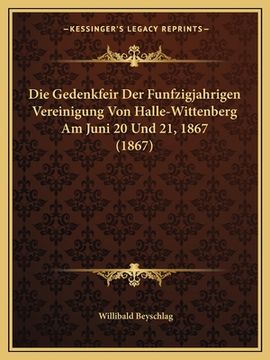 portada Die Gedenkfeir Der Funfzigjahrigen Vereinigung Von Halle-Wittenberg Am Juni 20 Und 21, 1867 (1867) (in German)