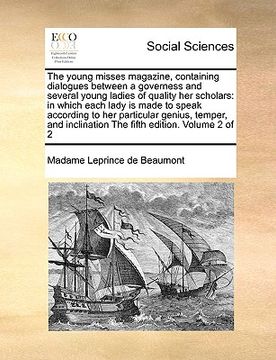 portada the young misses magazine, containing dialogues between a governess and several young ladies of quality her scholars: in which each lady is made to sp (en Inglés)