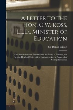 portada A Letter to the Hon. G.W. Ross, LL.D., Minister of Education [microform]: With Resolutions and Letters From the Board of Trustees, the Faculty, Heads (en Inglés)