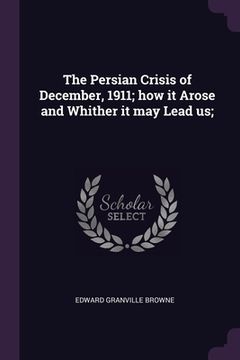 portada The Persian Crisis of December, 1911; how it Arose and Whither it may Lead us; (en Inglés)