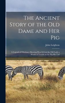 portada The Ancient Story of the Old Dame and Her Pig: a Legend of Obstinacy Shewing How It Cost the Old Lady a World of Trouble & the Pig His Tail (in English)