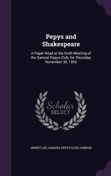 portada Pepys and Shakespeare: A Paper Read at the Sixth Meeting of the Samuel Pepys Club, On Thursday, November 30, 1905 (en Inglés)