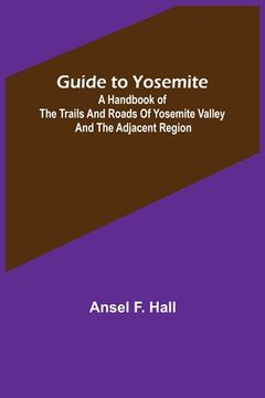 portada Guide to Yosemite; A handbook of the trails and roads of Yosemite valley and the adjacent region (en Inglés)