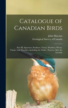 portada Catalogue of Canadian Birds [microform]: Part III, Sparrows, Swallows, Vireos, Warblers, Wrens, Titmice and Thrushes, Including the Order: Passeres Af (en Inglés)