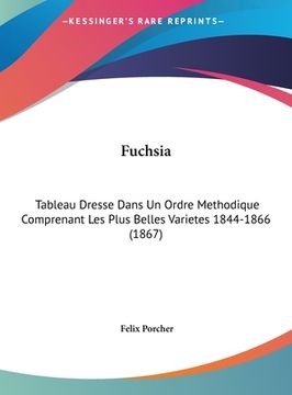 portada Fuchsia: Tableau Dresse Dans Un Ordre Methodique Comprenant Les Plus Belles Varietes 1844-1866 (1867) (en Francés)