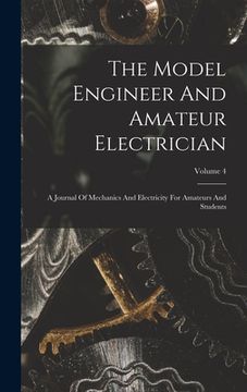 portada The Model Engineer And Amateur Electrician: A Journal Of Mechanics And Electricity For Amateurs And Students; Volume 4 (en Inglés)