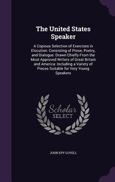 portada The United States Speaker: A Copious Selection of Exercises in Elocution: Consisting of Prose, Poetry, and Dialogue: Drawn Chiefly From the Most (in English)