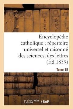 portada Encyclopédie Catholique, Répertoire Universel & Raisonné Des Sciences, Des Lettres, Des Arts Tome 15 (en Francés)