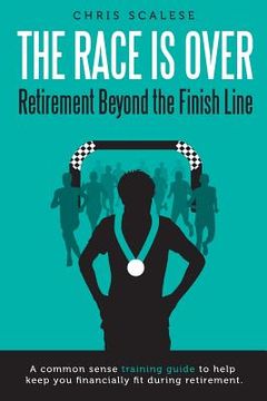 portada The Race Is Over; Retirement Beyond the Finish Line: A Common Sense Training Guide to Help Keep You Financially Fit During Retirement (en Inglés)