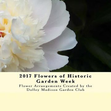 portada 2017 Flowers of Historic Garden Week: Flower Arrangements Created by the Dolley Madison Garden Club (en Inglés)