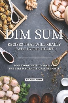 portada Dim Sum Recipes That Will Really Catch Your Heart: Foolproof Ways to Prepare the Perfect Traditional Delights (en Inglés)