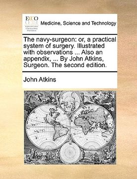 portada the navy-surgeon: or, a practical system of surgery. illustrated with observations ... also an appendix, ... by john atkins, surgeon. th (en Inglés)