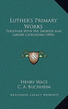 portada luther's primary works: together with his shorter and larger catechisms (1896)