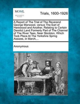 portada a report of the trial of the reverend george marwood, versus the earl of harewood and another, relating to certain derelict land formerly part of th (en Inglés)