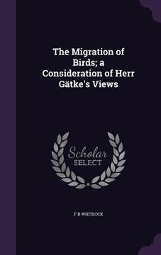 portada The Migration of Birds; a Consideration of Herr Gätke's Views (en Inglés)