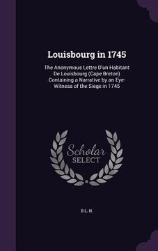 portada Louisbourg in 1745: The Anonymous Lettre D'un Habitant De Louisbourg (Cape Breton) Containing a Narrative by an Eye-Witness of the Siege i (en Inglés)