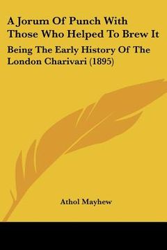 portada a jorum of punch with those who helped to brew it: being the early history of the london charivari (1895) (en Inglés)