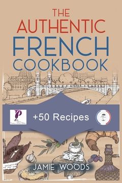 portada The Authentic French Cookbook: + 50 Classic Recipes Made Easy Cooking and Eating The French Way. (en Inglés)