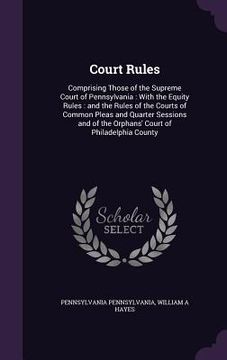 portada Court Rules: Comprising Those of the Supreme Court of Pennsylvania: With the Equity Rules: and the Rules of the Courts of Common Pl (en Inglés)